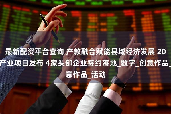 最新配资平台查询 产教融合赋能县域经济发展 20余项产业项目发布 4家头部企业签约落地_数字_创意作品_活动