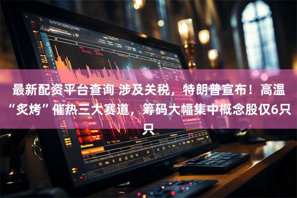 最新配资平台查询 涉及关税，特朗普宣布！高温“炙烤”催热三大赛道，筹码大幅集中概念股仅6只