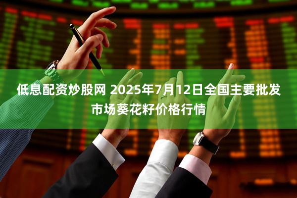 低息配资炒股网 2025年7月12日全国主要批发市场葵花籽价格行情