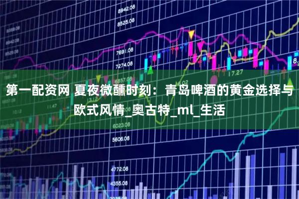 第一配资网 夏夜微醺时刻：青岛啤酒的黄金选择与欧式风情_奥古特_ml_生活