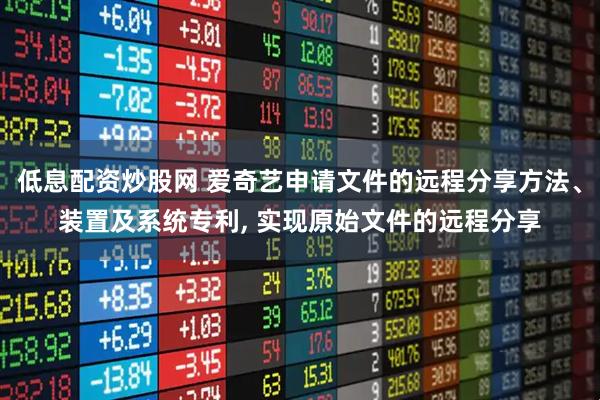 低息配资炒股网 爱奇艺申请文件的远程分享方法、装置及系统专利, 实现原始文件的远程分享