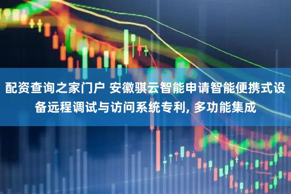 配资查询之家门户 安徽骐云智能申请智能便携式设备远程调试与访问系统专利, 多功能集成