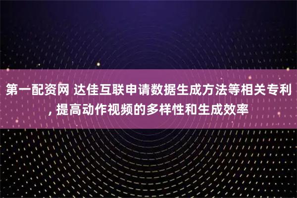第一配资网 达佳互联申请数据生成方法等相关专利, 提高动作视频的多样性和生成效率
