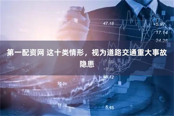 第一配资网 这十类情形，视为道路交通重大事故隐患