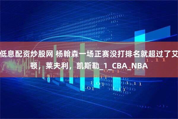 低息配资炒股网 杨翰森一场正赛没打排名就超过了艾顿，莱夫利，凯斯勒_1_CBA_NBA