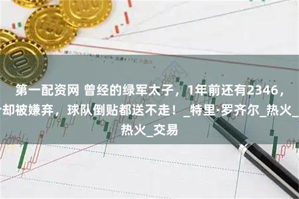 第一配资网 曾经的绿军太子，1年前还有2346，如今却被嫌弃，球队倒贴都送不走！_特里·罗齐尔_热火_交易