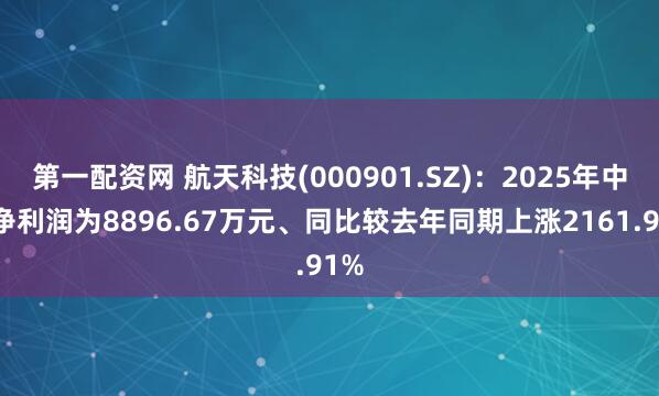 第一配资网 航天科技(000901.SZ)：2025年中报净利润为8896.67万元、同比较去年同期上涨2161.91%
