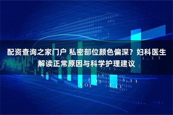 配资查询之家门户 私密部位颜色偏深？妇科医生解读正常原因与科学护理建议