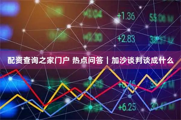 配资查询之家门户 热点问答｜加沙谈判谈成什么