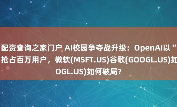 配资查询之家门户 AI校园争夺战升级：OpenAI以“批发价”抢占百万用户，微软(MSFT.US)谷歌(GOOGL.US)如何破局？