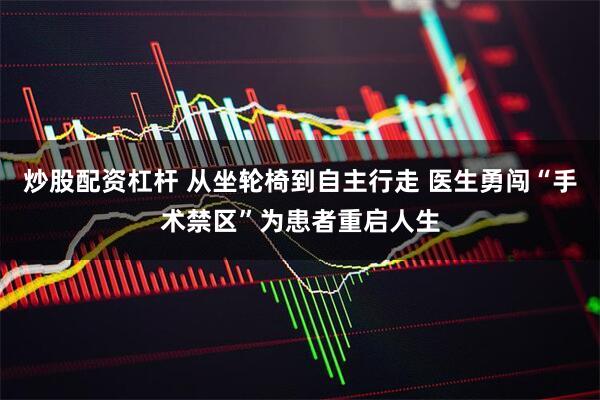 炒股配资杠杆 从坐轮椅到自主行走 医生勇闯“手术禁区”为患者重启人生