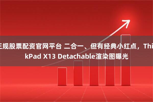 正规股票配资官网平台 二合一、但有经典小红点，ThinkPad X13 Detachable渲染图曝光