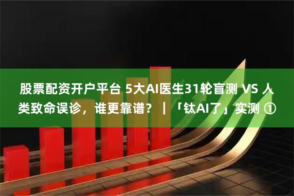 股票配资开户平台 5大AI医生31轮盲测 VS 人类致命误诊，谁更靠谱？｜「钛AI了」实测 ①