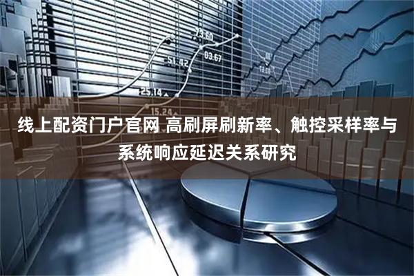 线上配资门户官网 高刷屏刷新率、触控采样率与系统响应延迟关系研究