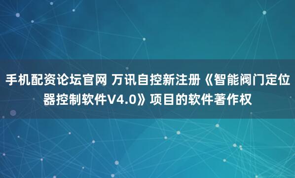 手机配资论坛官网 万讯自控新注册《智能阀门定位器控制软件V4.0》项目的软件著作权