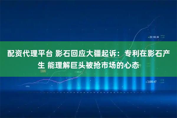 配资代理平台 影石回应大疆起诉：专利在影石产生 能理解巨头被抢市场的心态